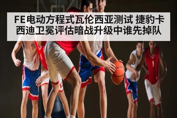 FE电动方程式瓦伦西亚测试 捷豹卡西迪卫冕评估暗战升级中谁先掉队