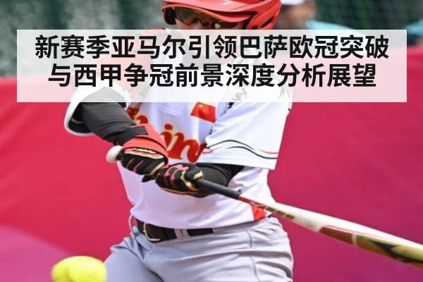 新赛季亚马尔引领巴萨欧冠突破与西甲争冠前景深度分析展望