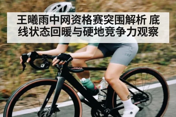 王曦雨中网资格赛突围解析 底线状态回暖与硬地竞争力观察